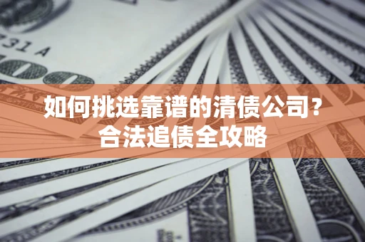 济南如何挑选靠谱的清债公司?合法追债全攻略 济南如何挑选靠谱的清债公司?合法追债全攻略