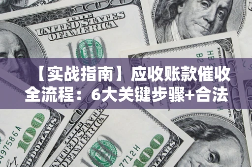济南【实战指南】应收账款催收全流程：6大关键步骤+合法回款技巧