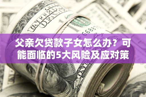 济南父亲欠贷款子女怎么办?可能面临的5大风险及应对策略 济南父亲欠贷款子女怎么办?可能面临的5大风险及应对策略
