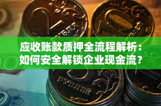 济南应收账款质押全流程解析：如何安全解锁企业现金流？