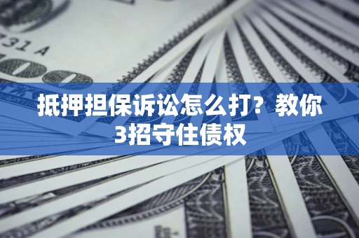 济南抵押担保诉讼怎么打？教你3招守住债权