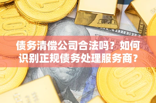 济南债务清偿公司合法吗？如何识别正规债务处理服务商？