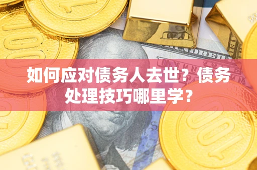 济南如何应对债务人去世？债务处理技巧哪里学？