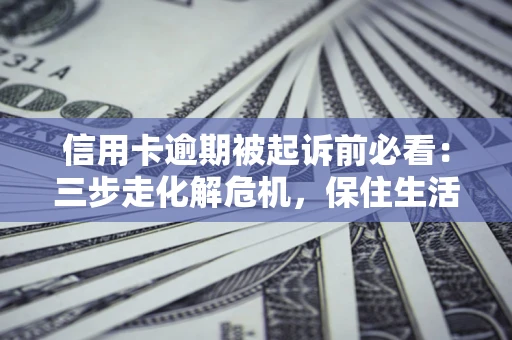 济南信用卡逾期被起诉前必看：三步走化解危机，保住生活尊严