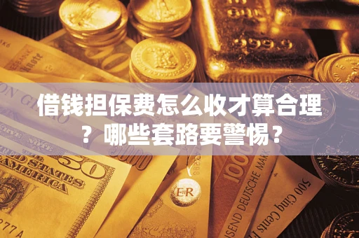 济南借钱担保费怎么收才算合理？哪些套路要警惕？