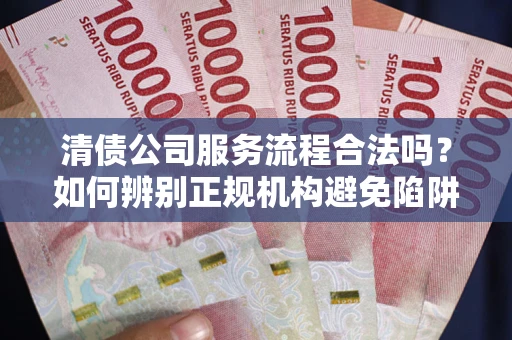 济南清债公司服务流程合法吗？如何辨别正规机构避免陷阱？