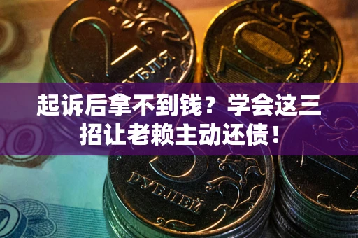济南起诉后拿不到钱？学会这三招让老赖主动还债！