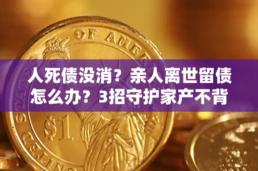 济南人死债没消？亲人离世留债怎么办？3招守护家产不背锅