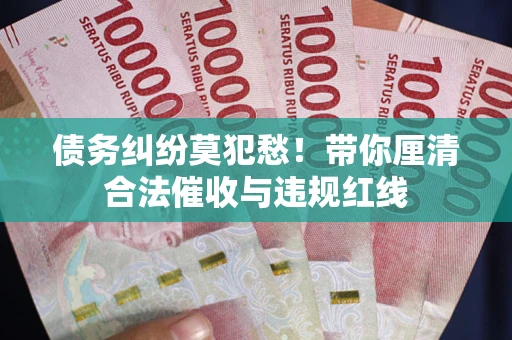 济南债务纠纷莫犯愁！带你厘清合法催收与违规红线