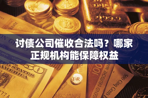 济南讨债公司催收合法吗？哪家正规机构能保障权益