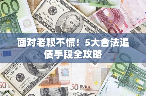 济南面对老赖不慌！5大合法追债手段全攻略