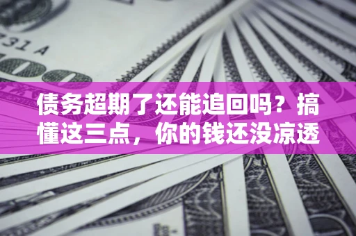 济南债务超期了还能追回吗？搞懂这三点，你的钱还没凉透