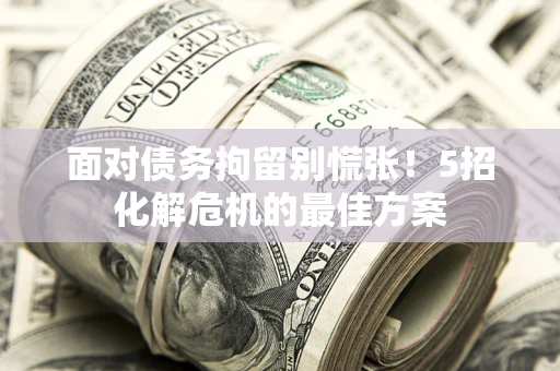 济南面对债务拘留别慌张！5招化解危机的最佳方案