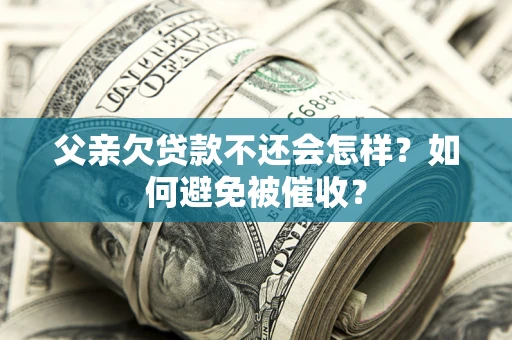 济南父亲欠贷款不还会怎样？如何避免被催收？