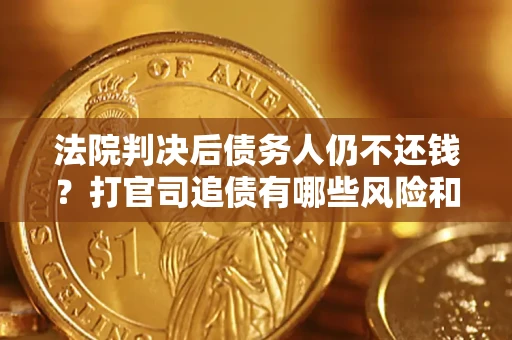 济南法院判决后债务人仍不还钱？打官司追债有哪些风险和技巧？