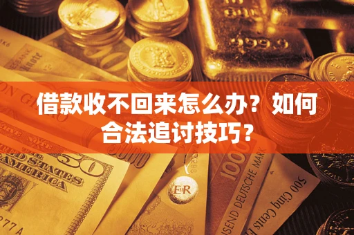 济南借款收不回来怎么办？如何合法追讨技巧？