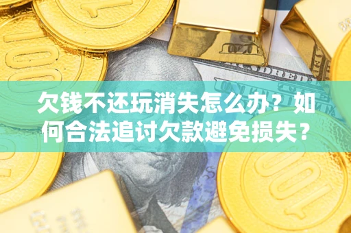 济南欠钱不还玩消失怎么办？如何合法追讨欠款避免损失？
