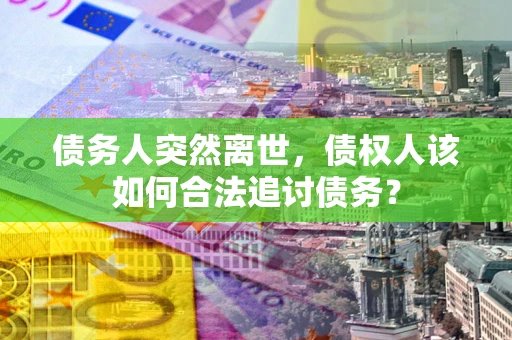 济南债务人突然离世，债权人该如何合法追讨债务？