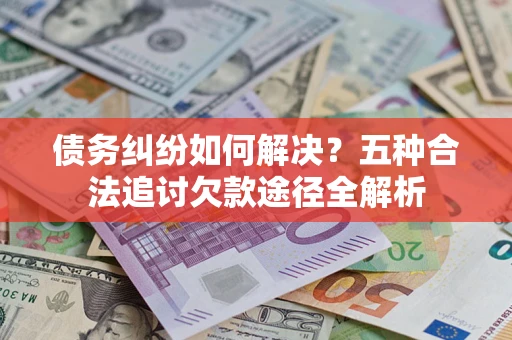 济南债务纠纷如何解决？五种合法追讨欠款途径全解析