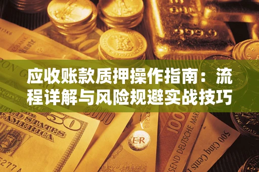 济南应收账款质押操作指南:流程详解与风险规避实战技巧 济南应收账款质押操作指南:流程详解与风险规避实战技巧