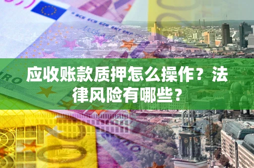济南应收账款质押怎么操作？法律风险有哪些？