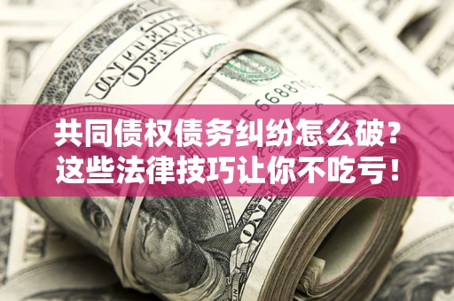济南共同债权债务纠纷怎么破？这些法律技巧让你不吃亏！