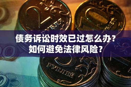 济南债务诉讼时效已过怎么办？如何避免法律风险？