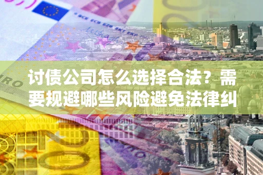 济南讨债公司怎么选择合法?需要规避哪些风险避免法律纠纷? 济南讨债公司怎么选择合法?需要规避哪些风险避免法律纠纷?