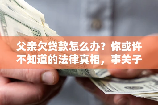 济南父亲欠贷款怎么办？你或许不知道的法律真相，事关子女未来