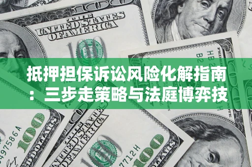 济南抵押担保诉讼风险化解指南：三步走策略与法庭博弈技巧