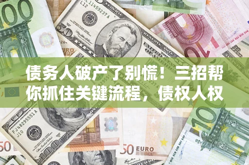 济南债务人破产了别慌！三招帮你抓住关键流程，债权人权益不再缩水