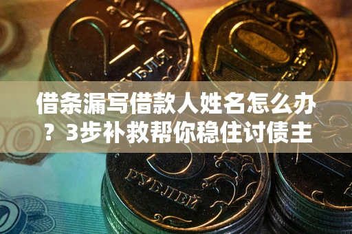 济南借条漏写借款人姓名怎么办？3步补救帮你稳住讨债主动权