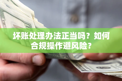 济南坏账处理办法正当吗？如何合规操作避风险？