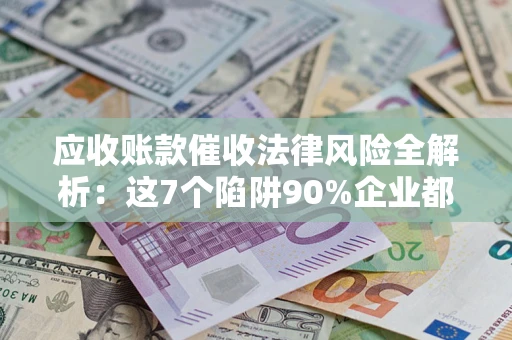 济南应收账款催收法律风险全解析：这7个陷阱90%企业都踩过（含合规应对指南）