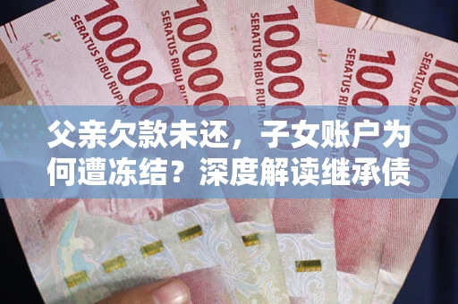济南父亲欠款未还，子女账户为何遭冻结？深度解读继承债务迷局