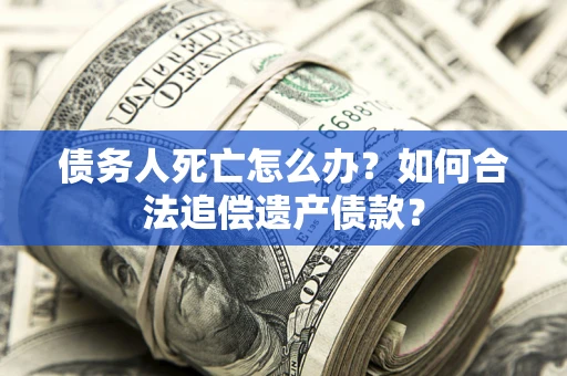 济南债务人死亡怎么办？如何合法追偿遗产债款？