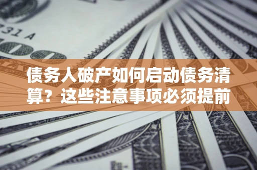 济南债务人破产如何启动债务清算？这些注意事项必须提前知道