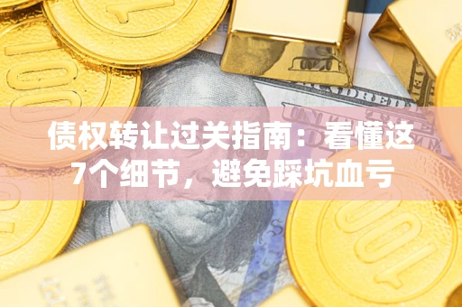 济南债权转让过关指南：看懂这7个细节，避免踩坑血亏