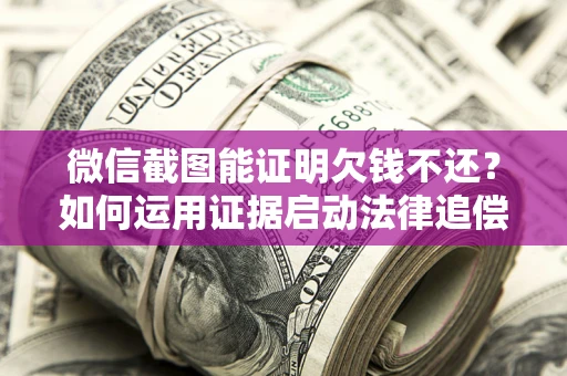 济南微信截图能证明欠钱不还？如何运用证据启动法律追偿程序？