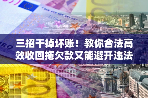 济南三招干掉坏账！教你合法高效收回拖欠款又能避开违法雷区