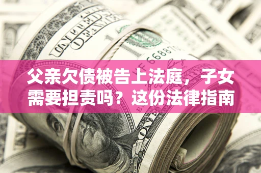济南父亲欠债被告上法庭，子女需要担责吗？这份法律指南必须看完