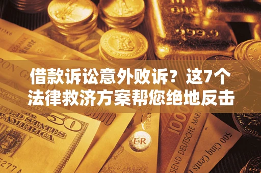 济南借款诉讼意外败诉？这7个法律救济方案帮您绝地反击！