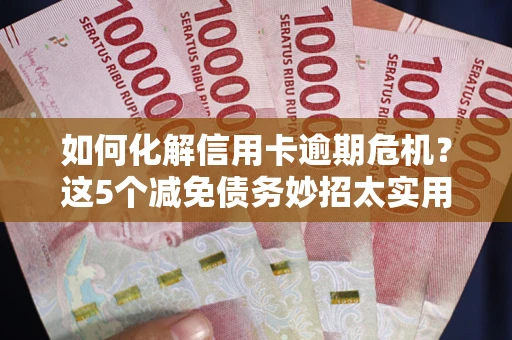 济南如何化解信用卡逾期危机？这5个减免债务妙招太实用