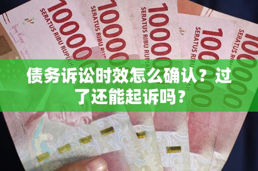 济南债务诉讼时效怎么确认？过了还能起诉吗？