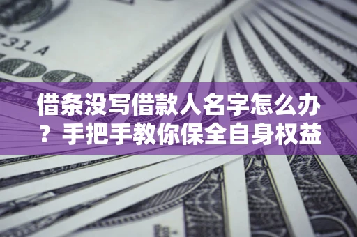 济南借条没写借款人名字怎么办？手把手教你保全自身权益
