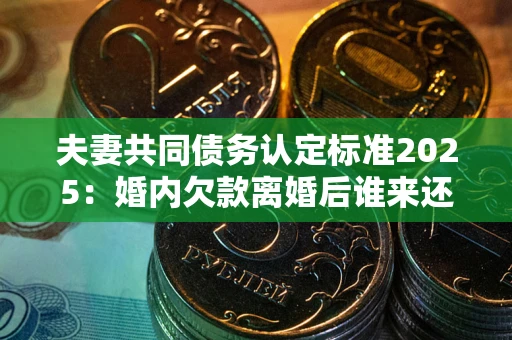 济南夫妻共同债务认定标准2025:婚内欠款离婚后谁来还? 济南夫妻共同债务认定标准2025:婚内欠款离婚后谁来还?