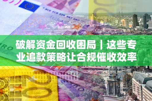 济南破解资金回收困局｜这些专业追款策略让合规催收效率翻倍