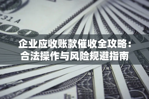 济南企业应收账款催收全攻略：合法操作与风险规避指南