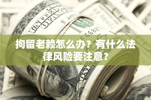 济南拘留老赖怎么办？有什么法律风险要注意？
