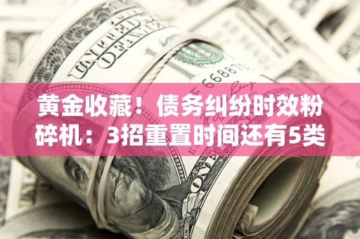 济南黄金收藏！债务纠纷时效粉碎机：3招重置时间还有5类不设年限的特殊债务